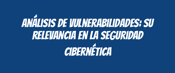 Análisis de vulnerabilidades: Su relevancia en la seguridad cibernética Análisis de vulnerabilidades: Su relevancia en la seguridad cibernética