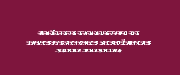 Análisis exhaustivo de investigaciones académicas sobre phishing Análisis exhaustivo de investigaciones académicas sobre phishing