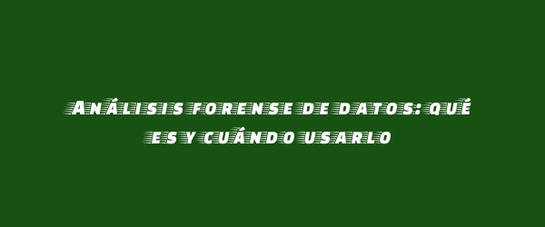 Análisis forense de datos: qué es y cuándo usarlo Análisis forense de datos: qué es y cuándo usarlo