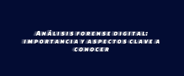 Análisis forense digital: importancia y aspectos clave a conocer Análisis forense digital: importancia y aspectos clave a conocer