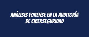 Análisis forense en la auditoría de ciberseguridad
