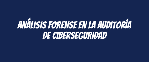 Análisis forense en la auditoría de ciberseguridad