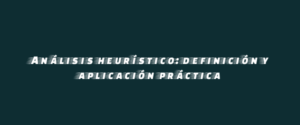 Análisis heurístico: definición y aplicación práctica