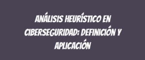 Análisis heurístico en ciberseguridad: definición y aplicación
