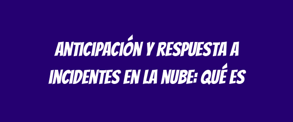Anticipación y respuesta a incidentes en la nube: qué es