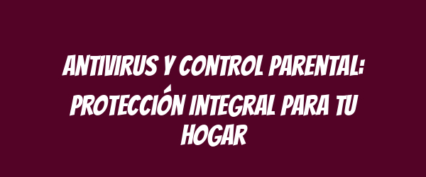 Antivirus y Control Parental: Protección Integral para tu Hogar