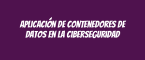 Aplicación de contenedores de datos en la ciberseguridad