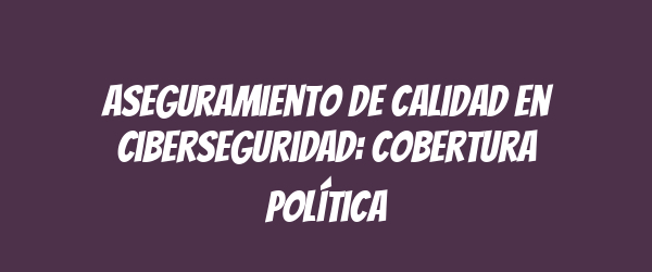 Aseguramiento de Calidad en Ciberseguridad: Cobertura Política Aseguramiento de Calidad en Ciberseguridad: Cobertura Política