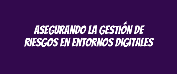 Asegurando la gestión de riesgos en entornos digitales Asegurando la gestión de riesgos en entornos digitales