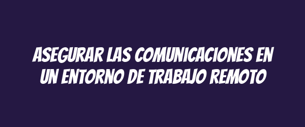 Asegurar las comunicaciones en un entorno de trabajo remoto Asegurar las comunicaciones en un entorno de trabajo remoto
