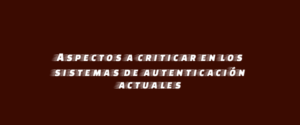 Aspectos a criticar en los sistemas de autenticación actuales