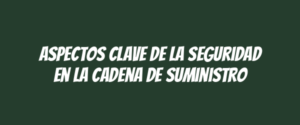 Aspectos clave de la seguridad en la cadena de suministro