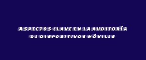 Aspectos clave en la auditoría de dispositivos móviles