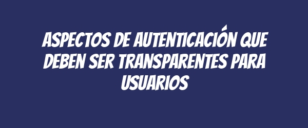 Aspectos de autenticación que deben ser transparentes para usuarios Aspectos de autenticación que deben ser transparentes para usuarios