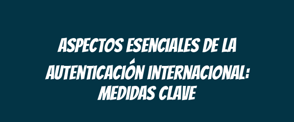 Aspectos esenciales de la autenticación internacional: medidas clave