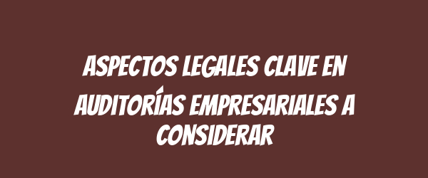 Aspectos Legales Clave en Auditorías Empresariales a Considerar Aspectos Legales Clave en Auditorías Empresariales a Considerar