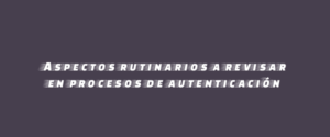 Aspectos rutinarios a revisar en procesos de autenticación