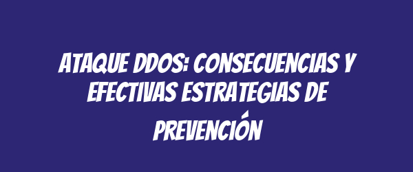 Ataque DDoS: Consecuencias y Efectivas Estrategias de Prevención