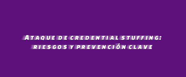 Ataque de credential stuffing: riesgos y prevención clave