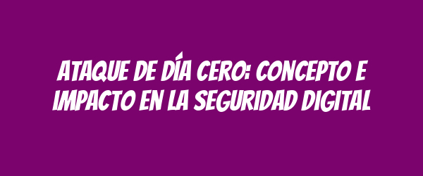 Ataque de día cero: concepto e impacto en la seguridad digital Ataque de día cero: concepto e impacto en la seguridad digital