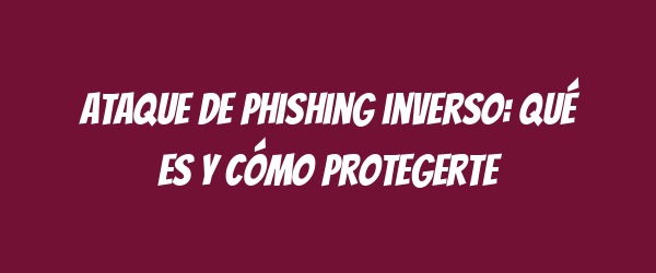 Ataque de phishing inverso: qué es y cómo protegerte Ataque de phishing inverso: qué es y cómo protegerte