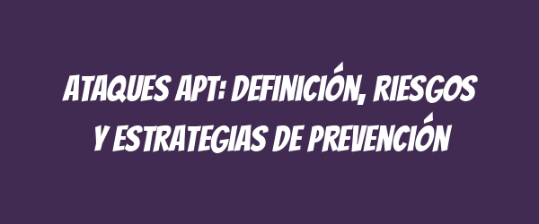 Ataques APT: Definición, riesgos y estrategias de prevención Ataques APT: Definición, riesgos y estrategias de prevención