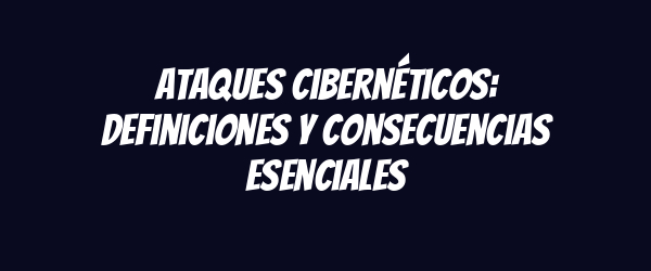 Ataques cibernéticos: definiciones y consecuencias esenciales