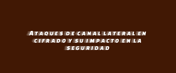 Ataques de canal lateral en cifrado y su impacto en la seguridad