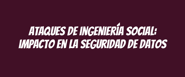 Ataques de ingeniería social: impacto en la seguridad de datos