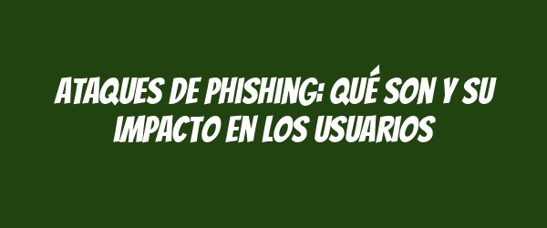 Ataques de phishing: qué son y su impacto en los usuarios Ataques de phishing: qué son y su impacto en los usuarios
