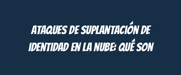Ataques de suplantación de identidad en la nube: Qué son Ataques de suplantación de identidad en la nube: Qué son