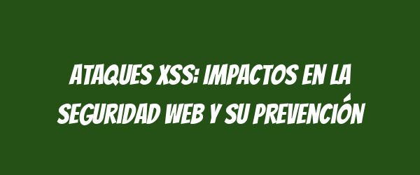 Ataques XSS: Impactos en la seguridad web y su prevención