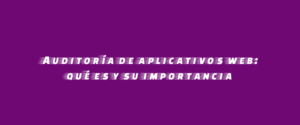Auditoría de aplicativos web: qué es y su importancia