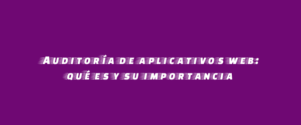 Auditoría de aplicativos web: qué es y su importancia