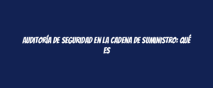 Auditoría de seguridad en la cadena de suministro: Qué es