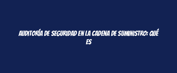 Auditoría de seguridad en la cadena de suministro: Qué es