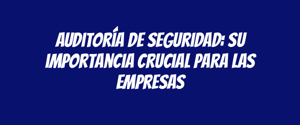 Auditoría de seguridad: su importancia crucial para las empresas