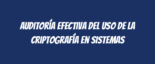 Auditoría efectiva del uso de la criptografía en sistemas