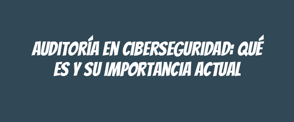Auditoría en ciberseguridad: qué es y su importancia actual Auditoría en ciberseguridad: qué es y su importancia actual