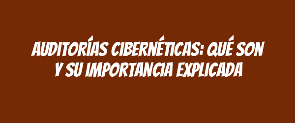 Auditorías cibernéticas: qué son y su importancia explicada