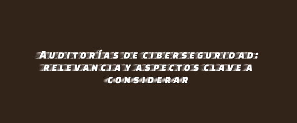 Auditorías de ciberseguridad: relevancia y aspectos clave a considerar Auditorías de ciberseguridad: relevancia y aspectos clave a considerar