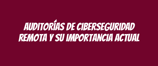 Auditorías de ciberseguridad remota y su importancia actual