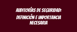 Auditorías de seguridad: definición e importancia necesaria
