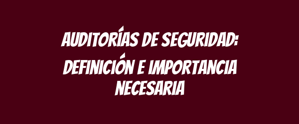 Auditorías de seguridad: definición e importancia necesaria Auditorías de seguridad: definición e importancia necesaria