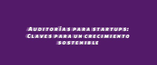 Auditorías para startups: Claves para un crecimiento sostenible