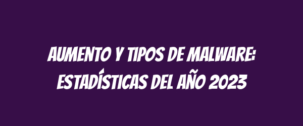 Aumento y tipos de malware: estadísticas del año 2023