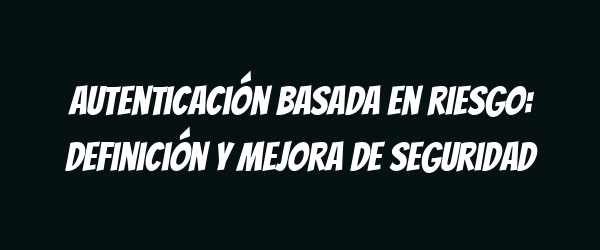 Autenticación basada en riesgo: definición y mejora de seguridad