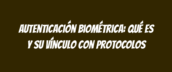Autenticación biométrica: qué es y su vínculo con protocolos Autenticación biométrica: qué es y su vínculo con protocolos