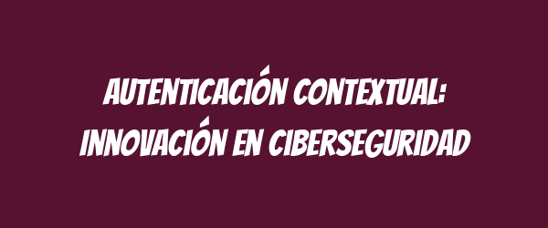 Autenticación Contextual: Innovación en Ciberseguridad