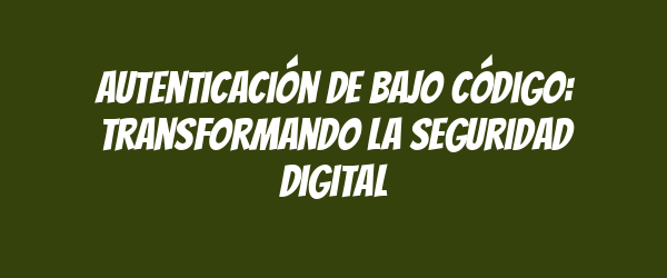 Autenticación de bajo código: transformando la seguridad digital